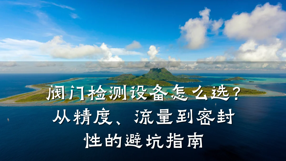 阀门检测设备怎么选?从精度、流量到密封性的避坑指南