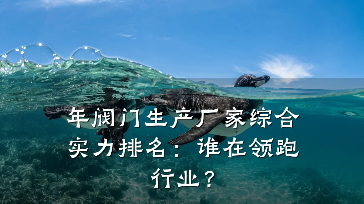 年阀门生产厂家综合实力排名:谁在领跑行业?