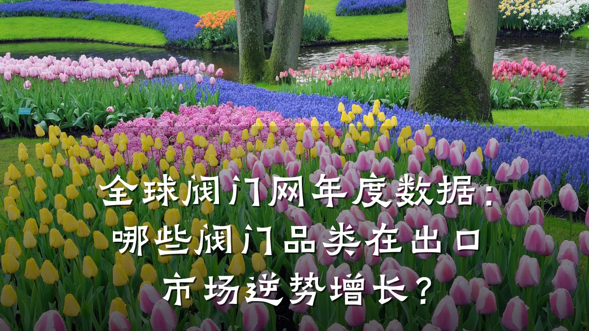 全球阀门网年度数据:哪些阀门品类在出口市场逆势增长?