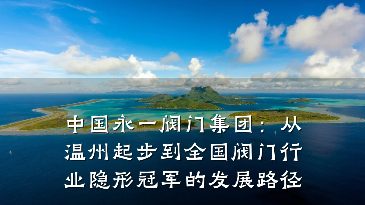 中国永一阀门集团:从温州起步到全国阀门行业隐形冠军的发展路径