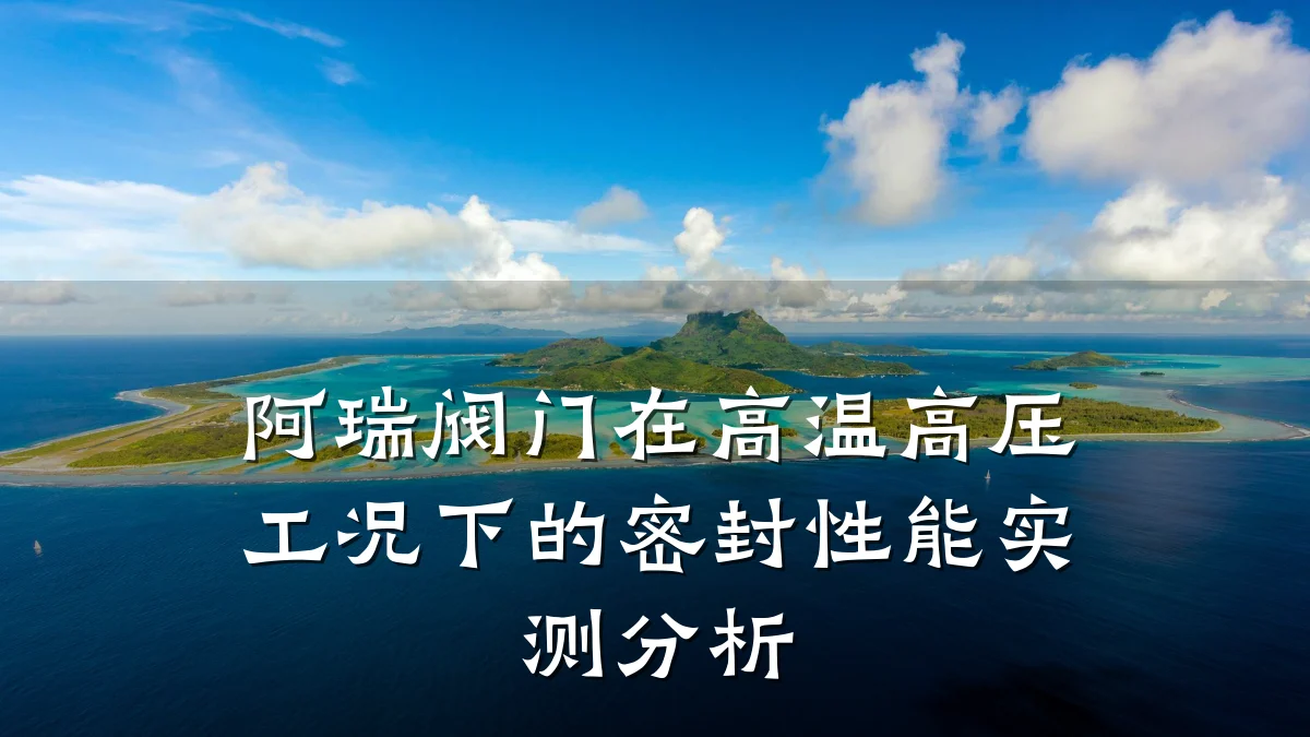 阿瑞阀门在高温高压工况下的密封性能实测分析