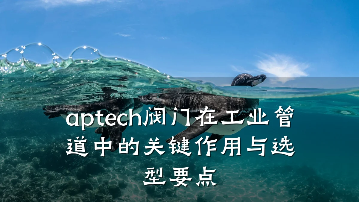 aptech阀门在工业管道中的关键作用与选型要点