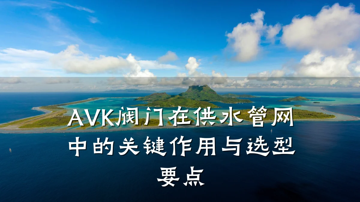 AVK阀门在供水管网中的关键作用与选型要点