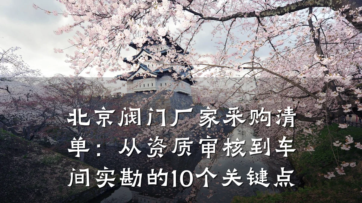 北京阀门厂家采购清单：从资质审核到车间实勘的10个关键点