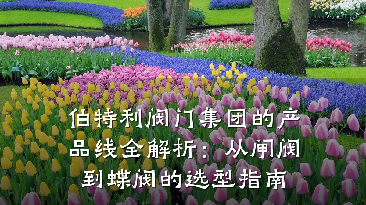 伯特利阀门集团的产品线全解析:从闸阀到蝶阀的选型指南