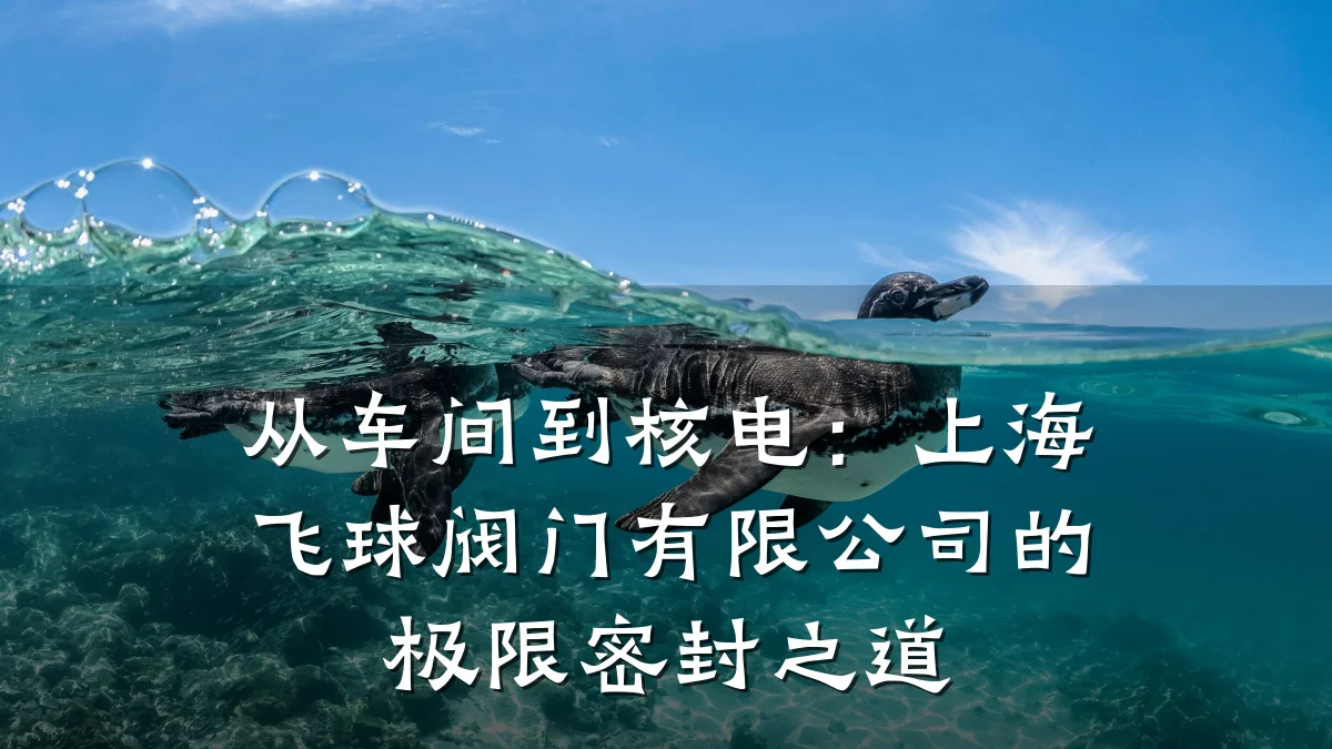 从车间到核电:上海飞球阀门有限公司的极限密封之道