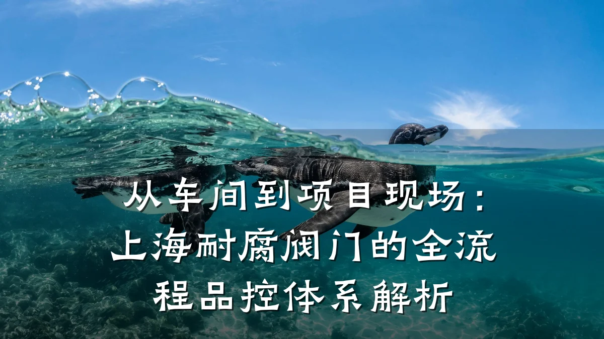 从车间到项目现场:上海耐腐阀门的全流程品控体系解析