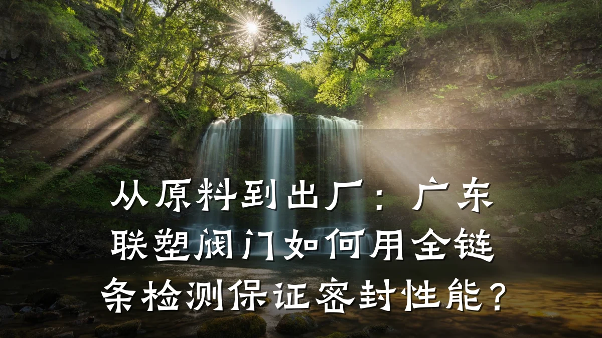 从原料到出厂:广东联塑阀门如何用全链条检测保证密封性能?