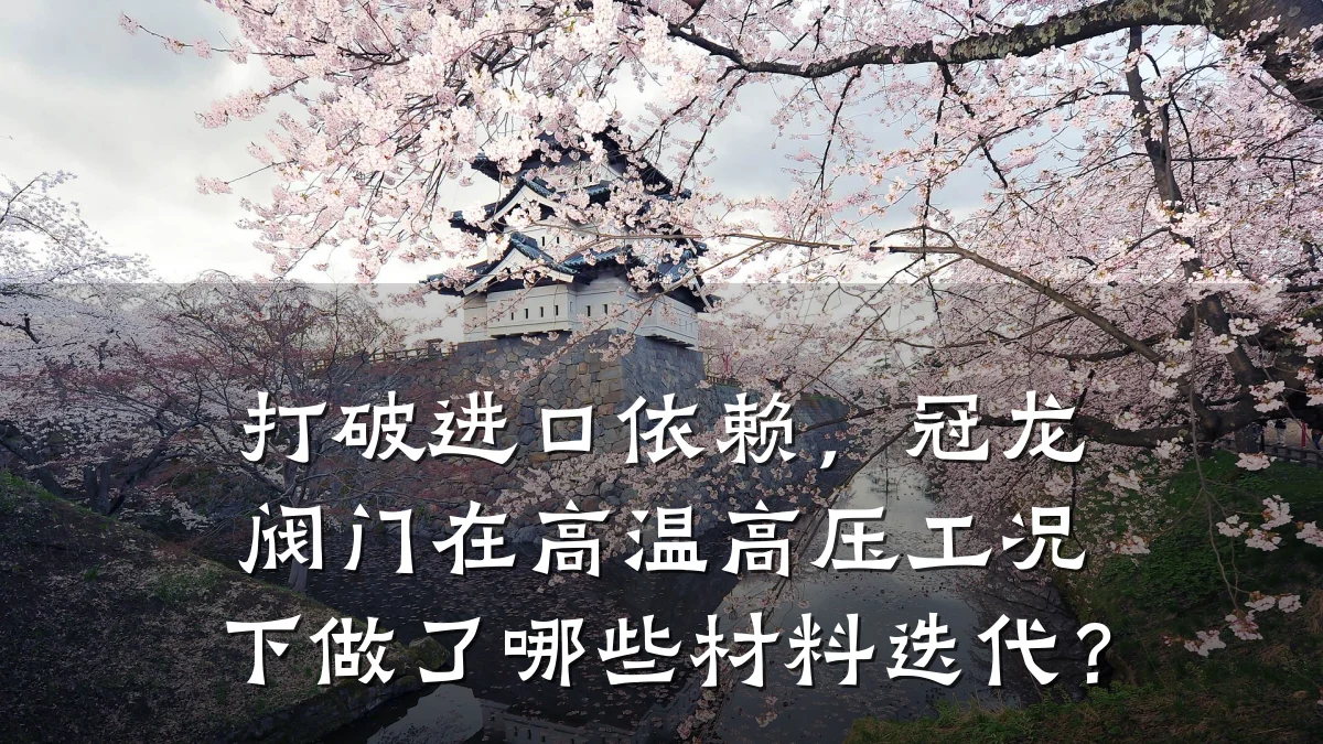 打破进口依赖,冠龙阀门在高温高压工况下做了哪些材料迭代?
