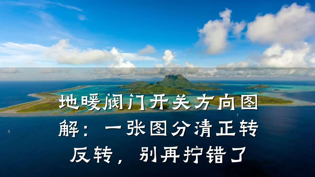 地暖阀门开关方向图解:一张图分清正转反转,别再拧错了