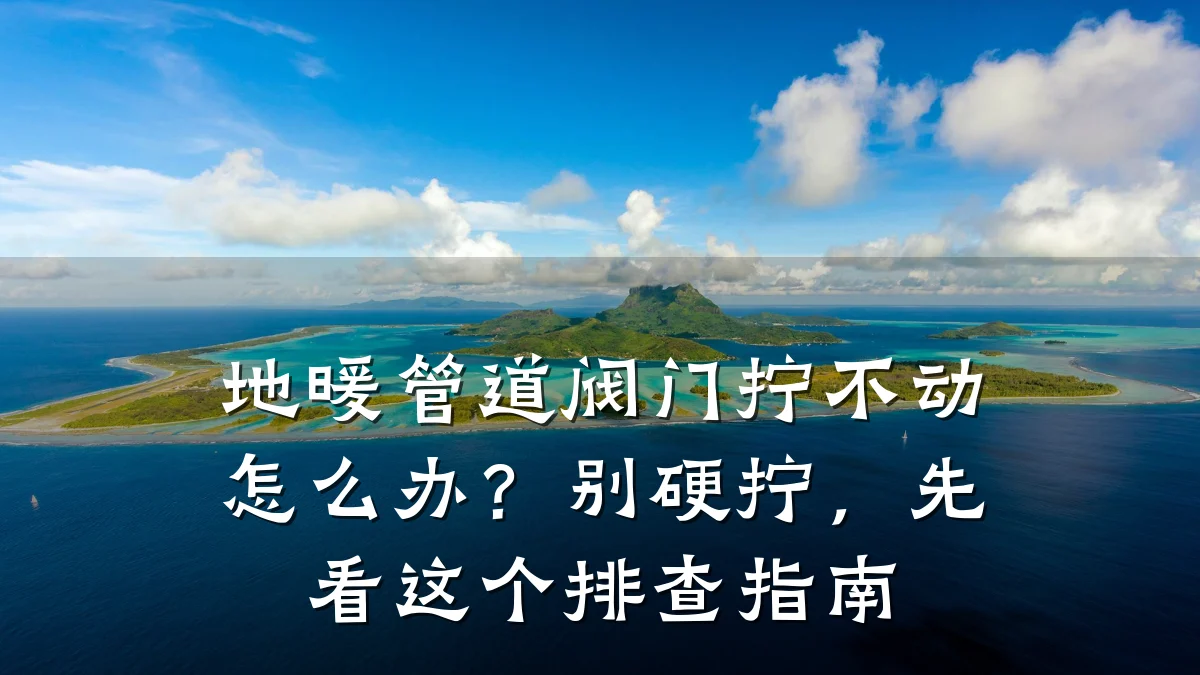 地暖管道阀门拧不动怎么办?别硬拧,先看这个排查指南