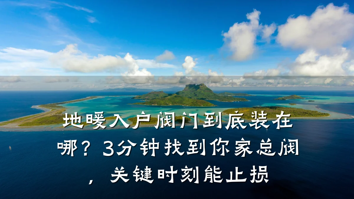 地暖入户阀门到底装在哪?3分钟找到你家总阀,关键时刻能止损