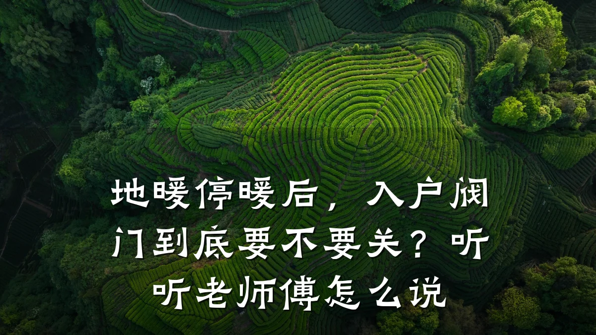 地暖停暖后,入户阀门到底要不要关?听听老师傅怎么说