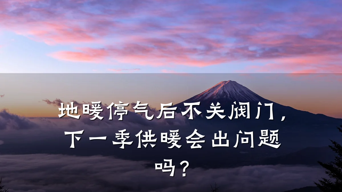 地暖停气后不关阀门,下一季供暖会出问题吗?