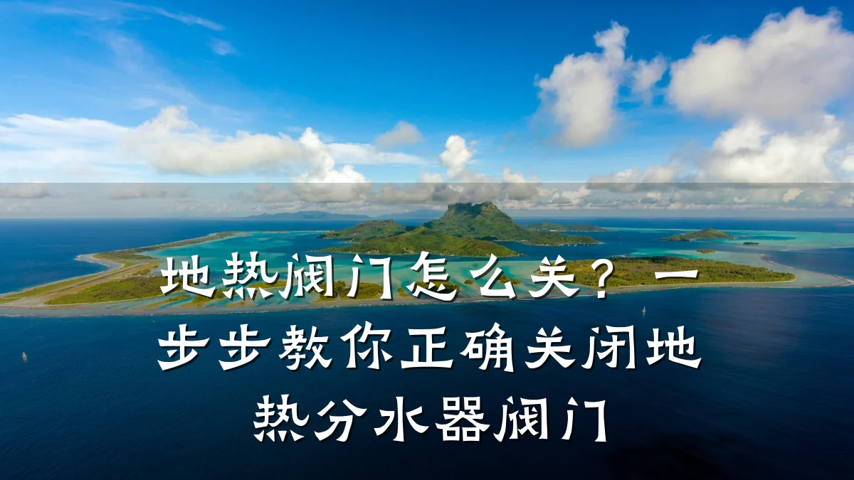 地热阀门怎么关?一步步教你正确关闭地热分水器阀门