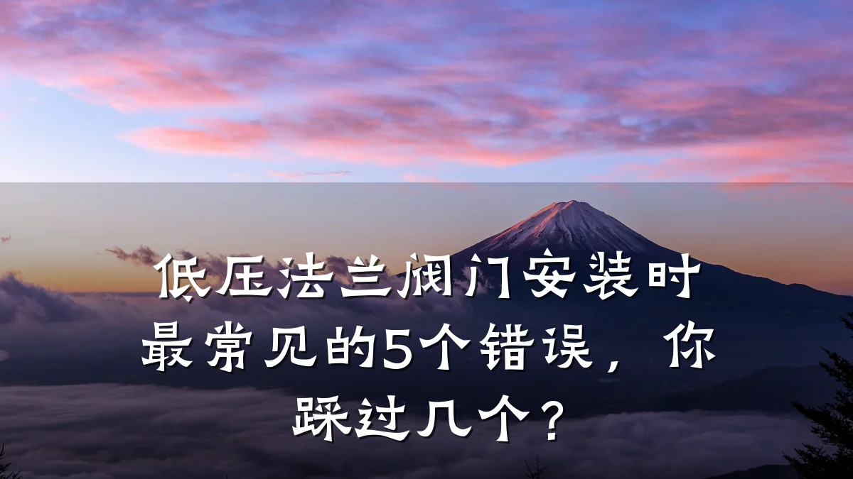 低压法兰阀门安装时最常见的5个错误,你踩过几个?