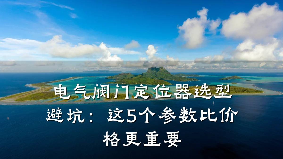 电气阀门定位器选型避坑:这5个参数比价格更重要