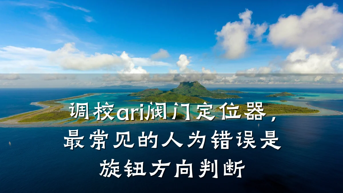 调校ari阀门定位器,最常见的人为错误是旋钮方向判断