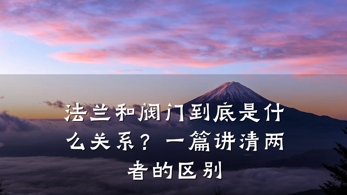法兰和阀门到底是什么关系?一篇讲清两者的区别