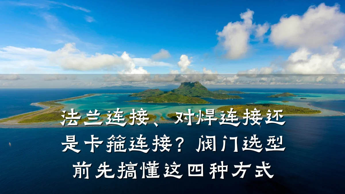 法兰连接、对焊连接还是卡箍连接?阀门选型前先搞懂这四种方式