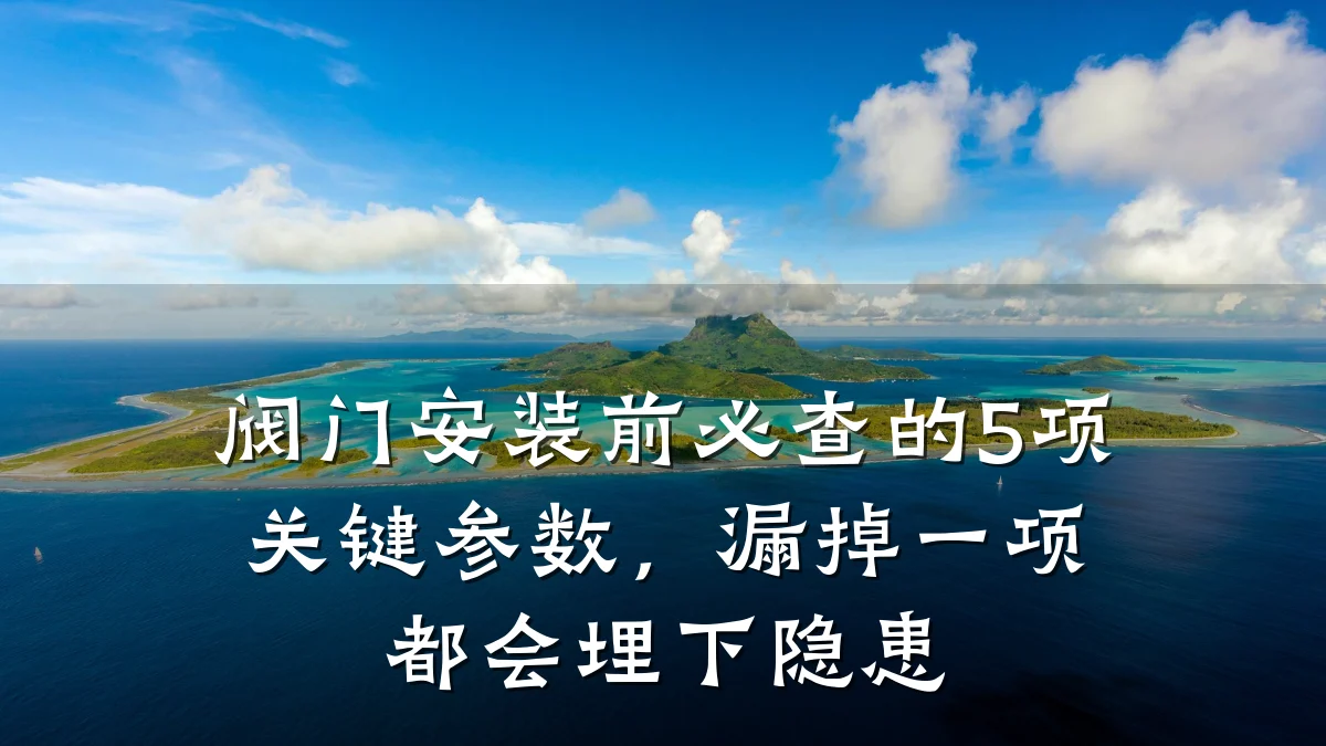 阀门安装前必查的5项关键参数,漏掉一项都会埋下隐患