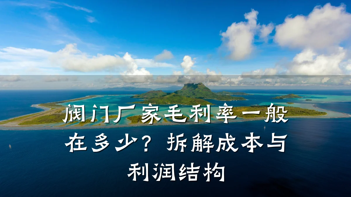阀门厂家毛利率一般在多少?拆解成本与利润结构