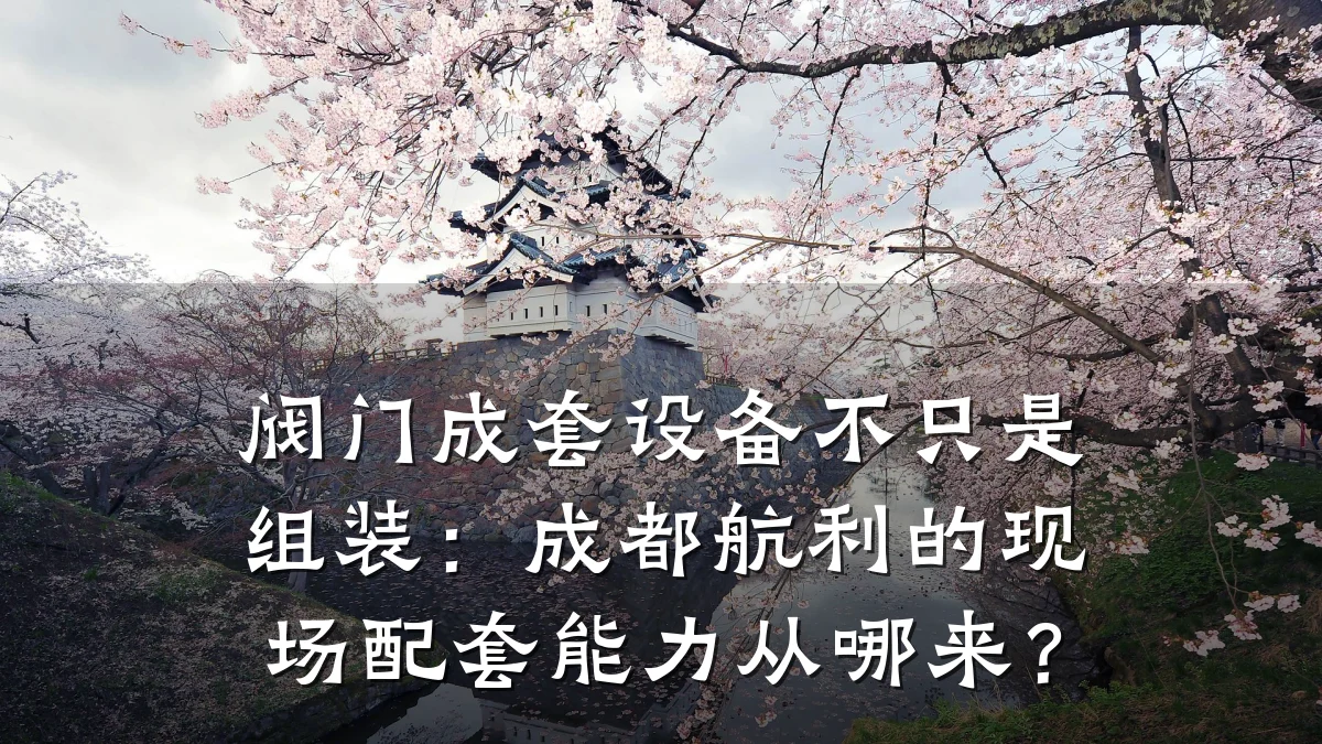 阀门成套设备不只是组装:成都航利的现场配套能力从哪来?
