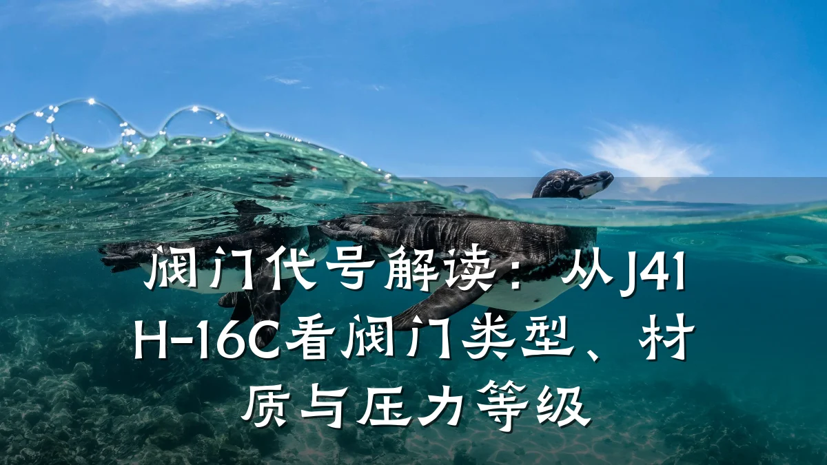 阀门代号解读：从J41H-16C看阀门类型、材质与压力等级