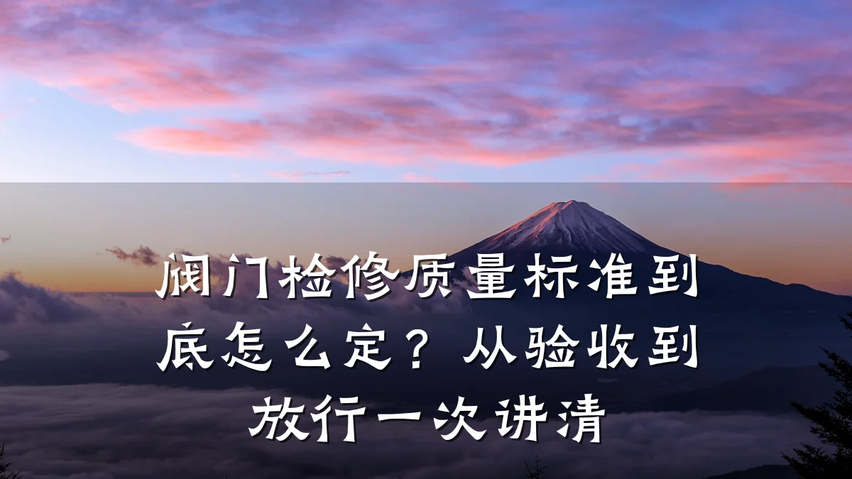 阀门检修质量标准到底怎么定?从验收到放行一次讲清