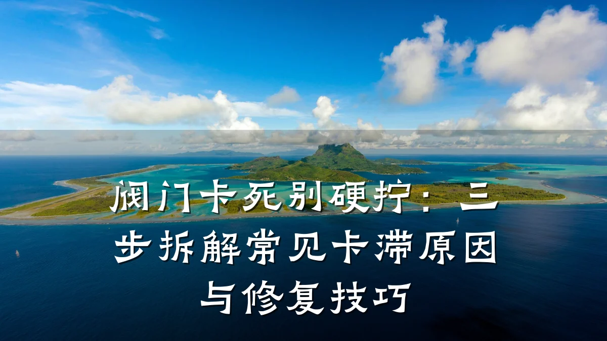 阀门卡死别硬拧:三步拆解常见卡滞原因与修复技巧