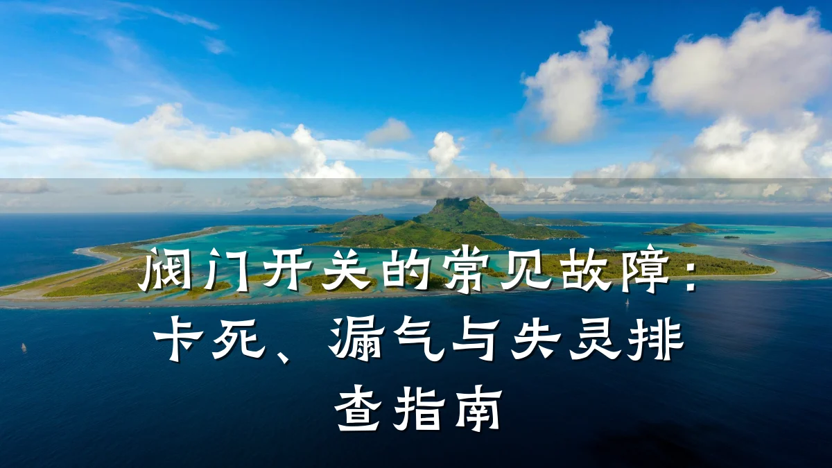 阀门开关的常见故障:卡死、漏气与失灵排查指南