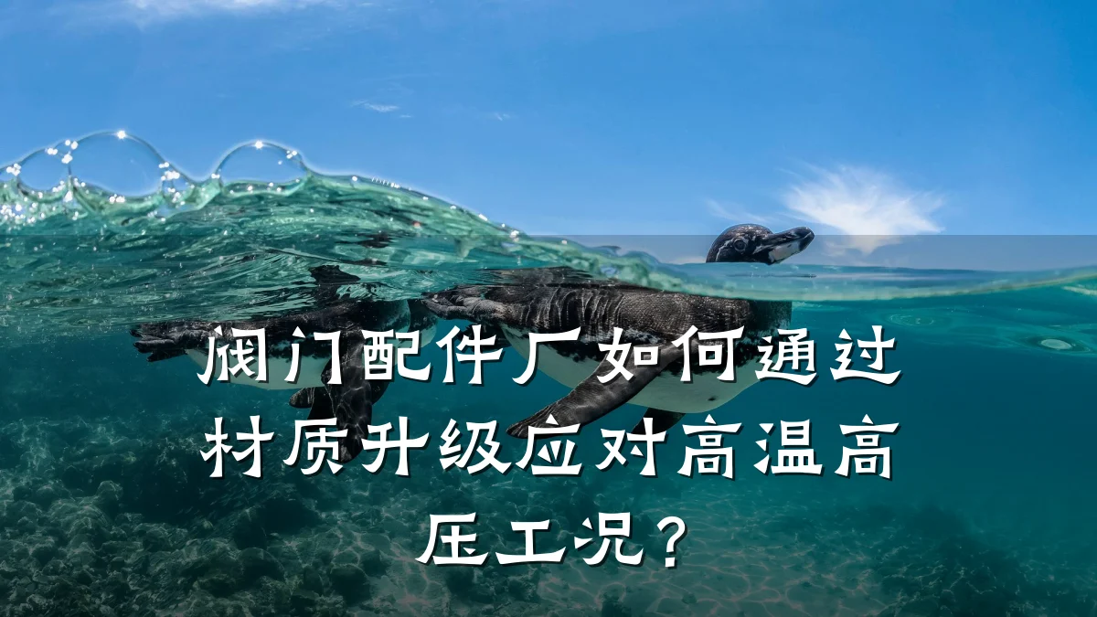 阀门配件厂如何通过材质升级应对高温高压工况?