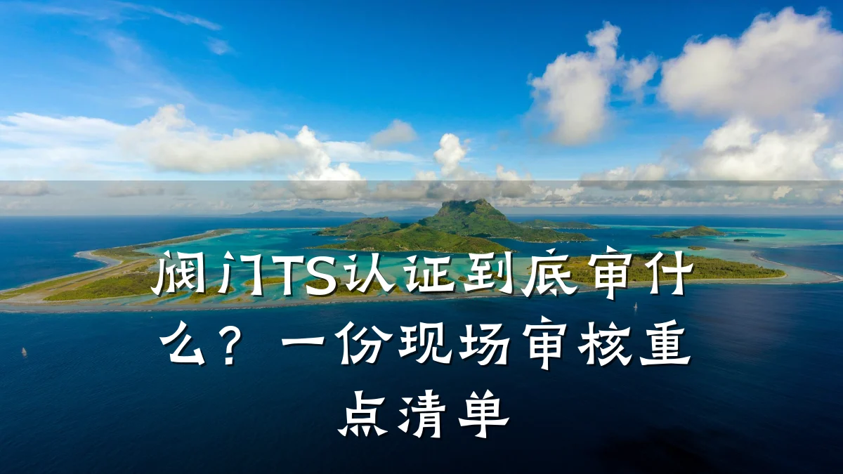 阀门TS认证到底审什么?一份现场审核重点清单