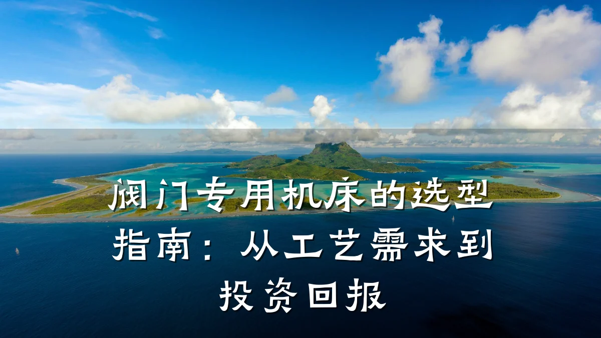 阀门专用机床的选型指南:从工艺需求到投资回报