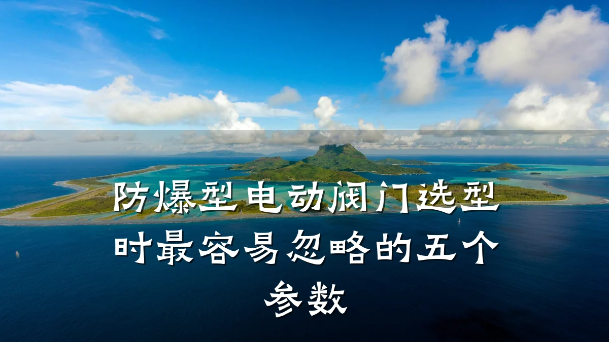 防爆型电动阀门选型时最容易忽略的五个参数