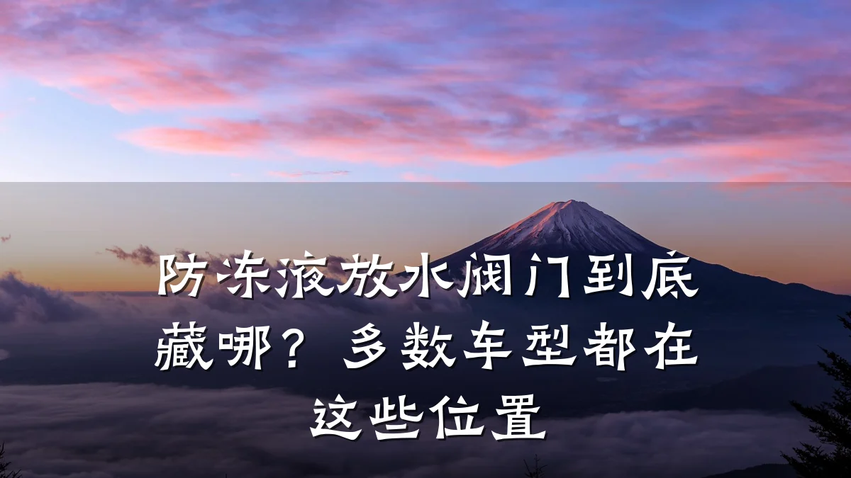防冻液放水阀门到底藏哪?多数车型都在这些位置