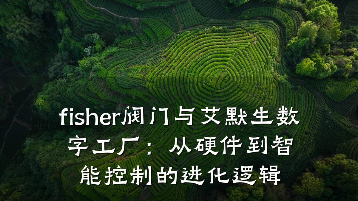 fisher阀门与艾默生数字工厂:从硬件到智能控制的进化逻辑