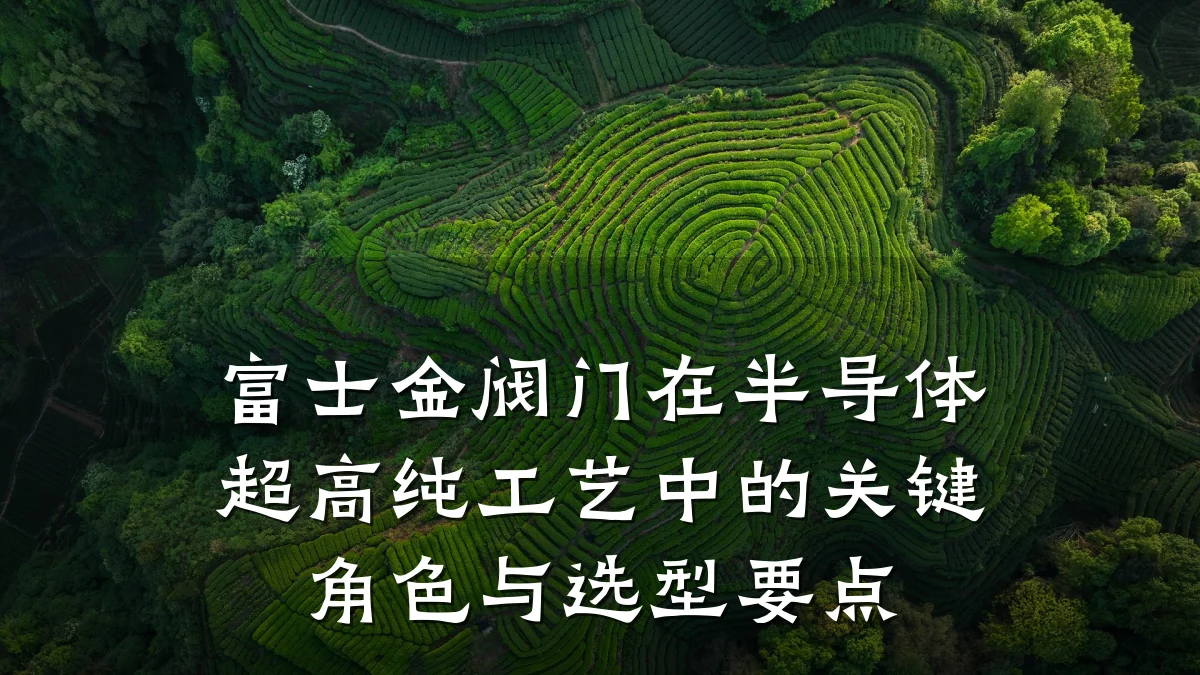 富士金阀门在半导体超高纯工艺中的关键角色与选型要点