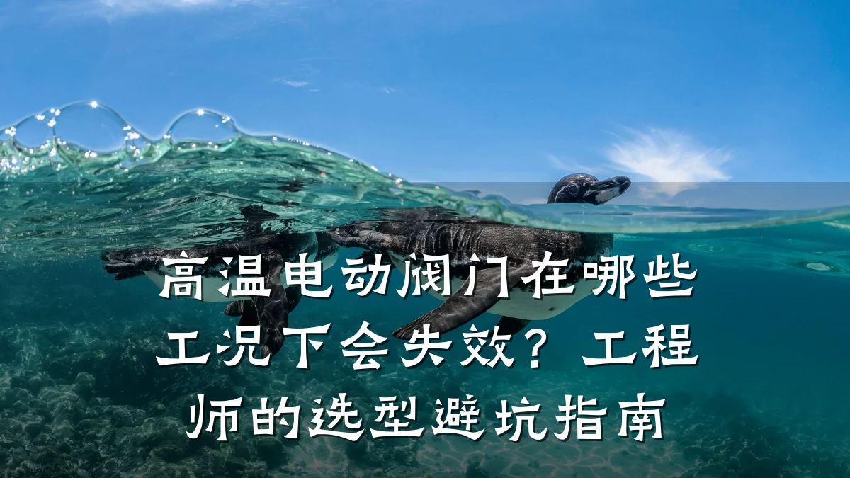 高温电动阀门在哪些工况下会失效?工程师的选型避坑指南