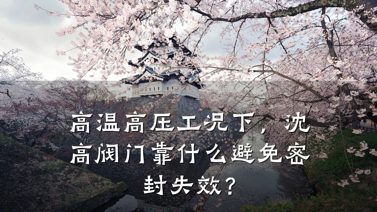 高温高压工况下,沈高阀门靠什么避免密封失效?