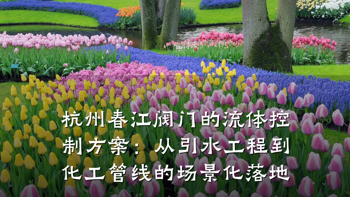 杭州春江阀门的流体控制方案:从引水工程到化工管线的场景化落地