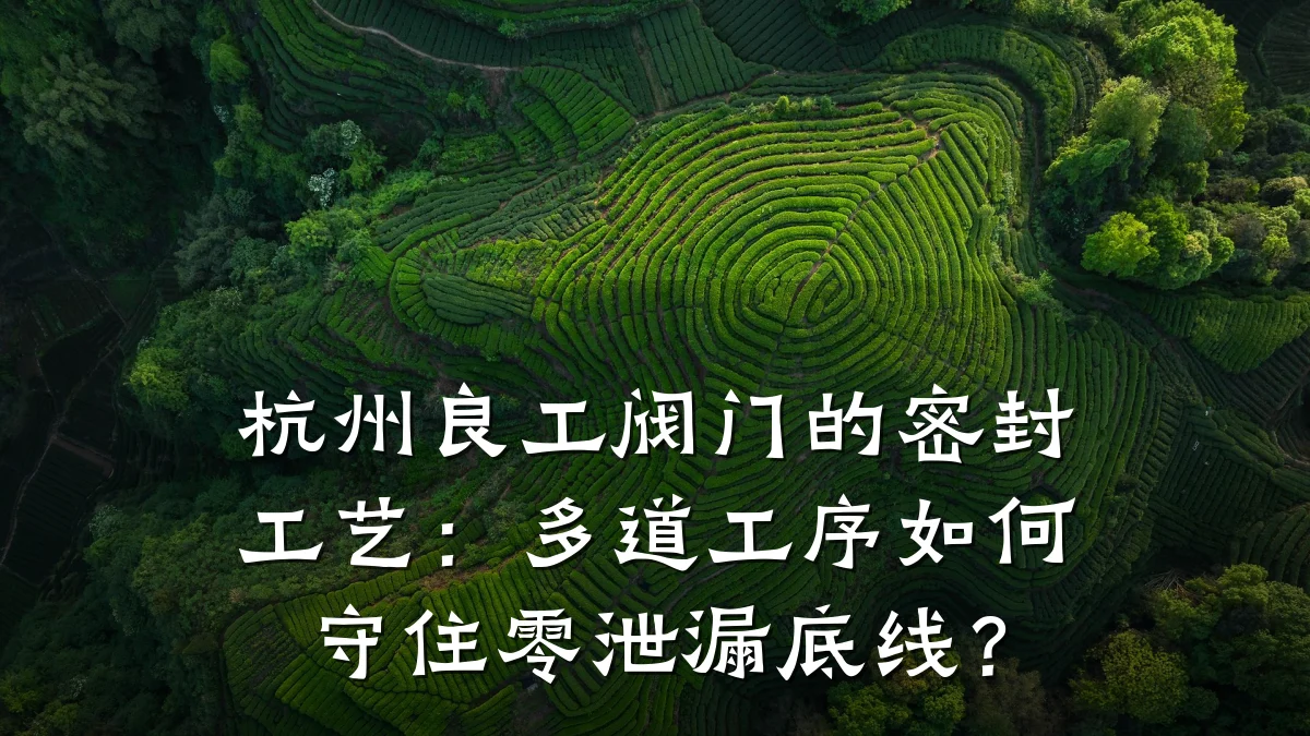 杭州良工阀门的密封工艺:多道工序如何守住零泄漏底线?