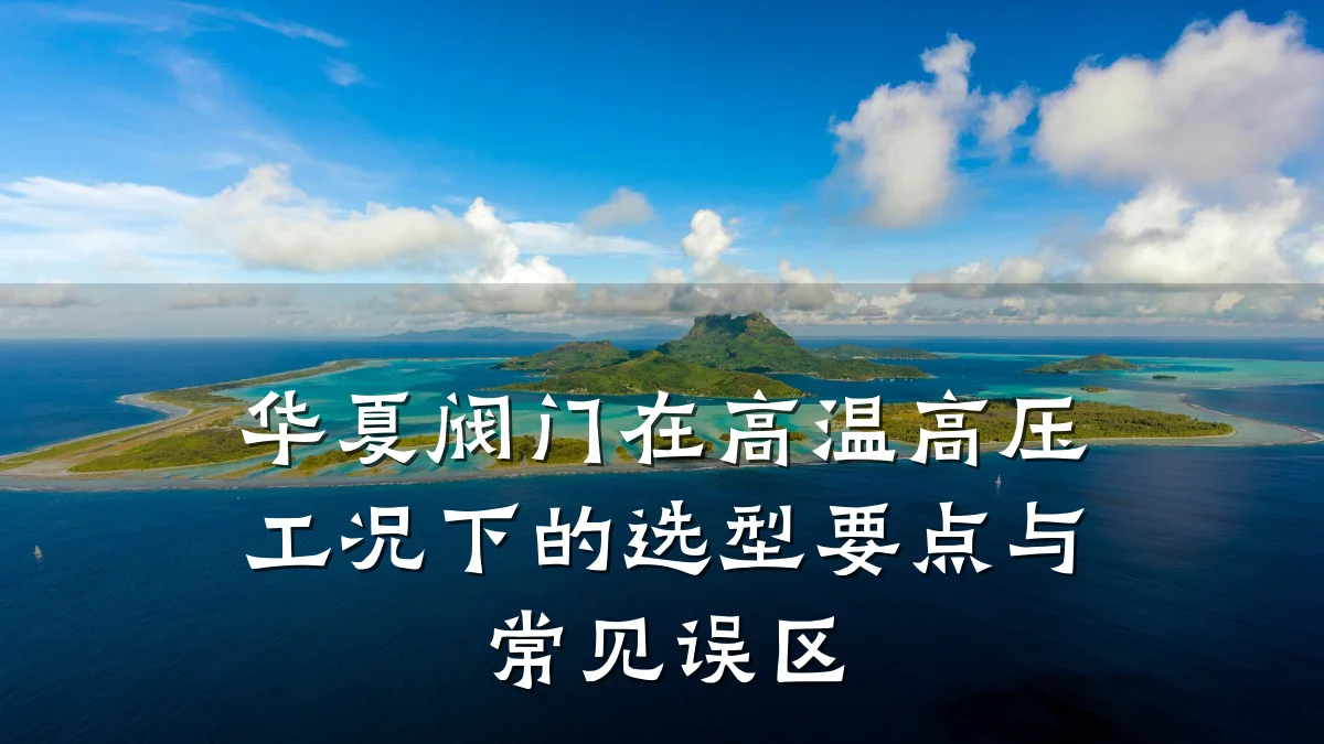 华夏阀门在高温高压工况下的选型要点与常见误区