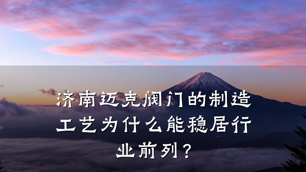 济南迈克阀门的制造工艺为什么能稳居行业前列?