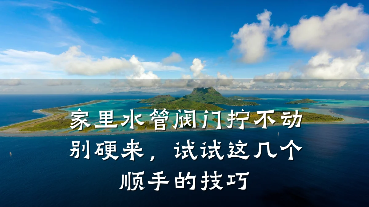 家里水管阀门拧不动别硬来,试试这几个顺手的技巧