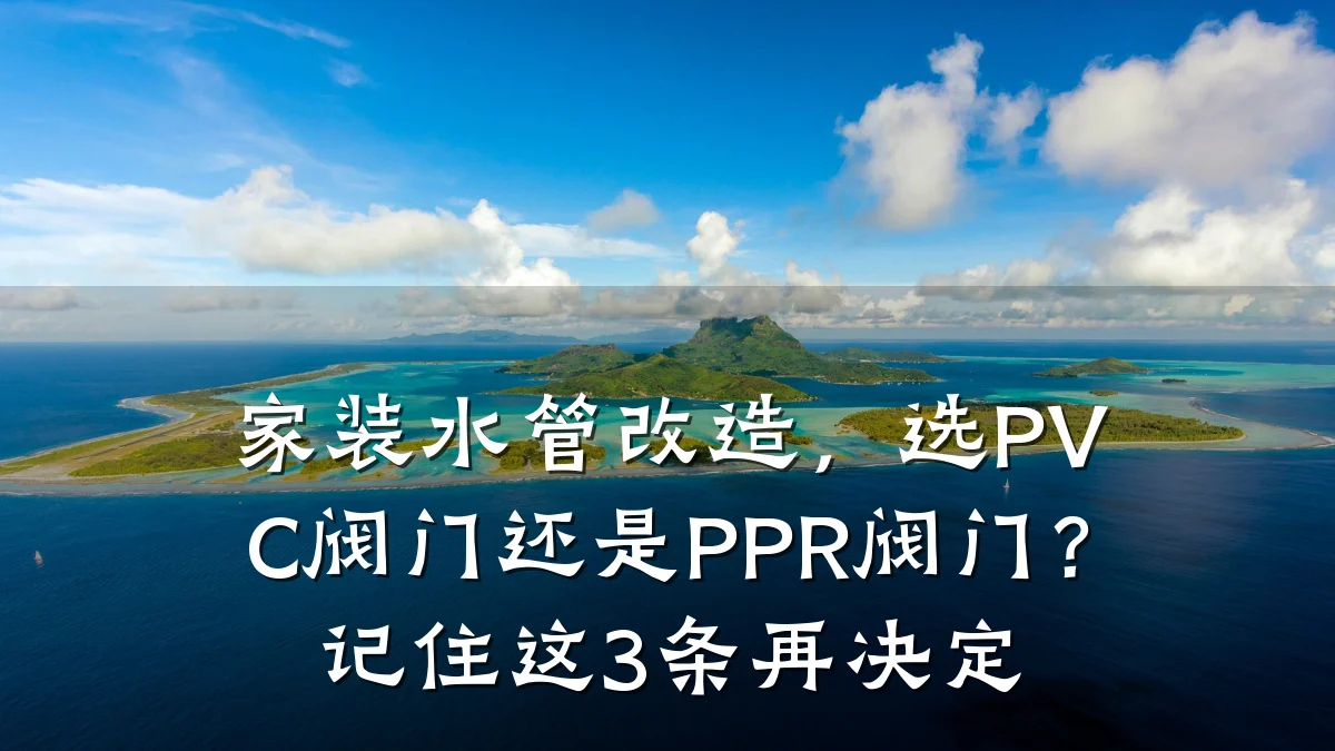 家装水管改造,选PVC阀门还是PPR阀门?记住这3条再决定
