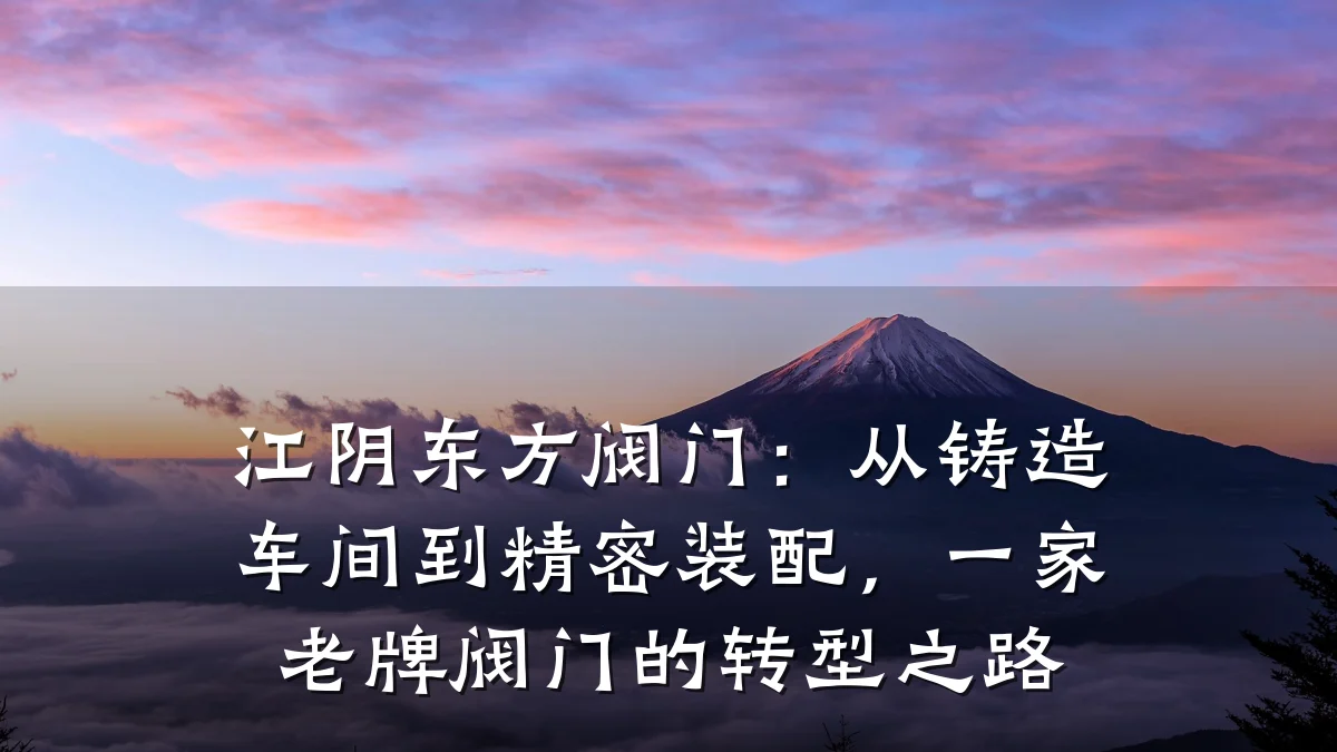 江阴东方阀门:从铸造车间到精密装配,一家老牌阀门的转型之路