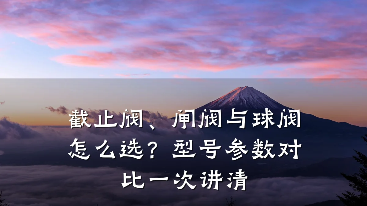 截止阀、闸阀与球阀怎么选?型号参数对比一次讲清