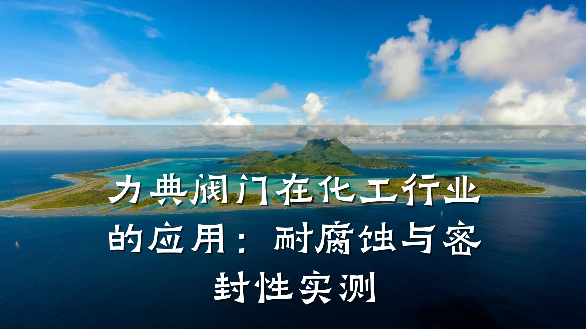 力典阀门在化工行业的应用:耐腐蚀与密封性实测