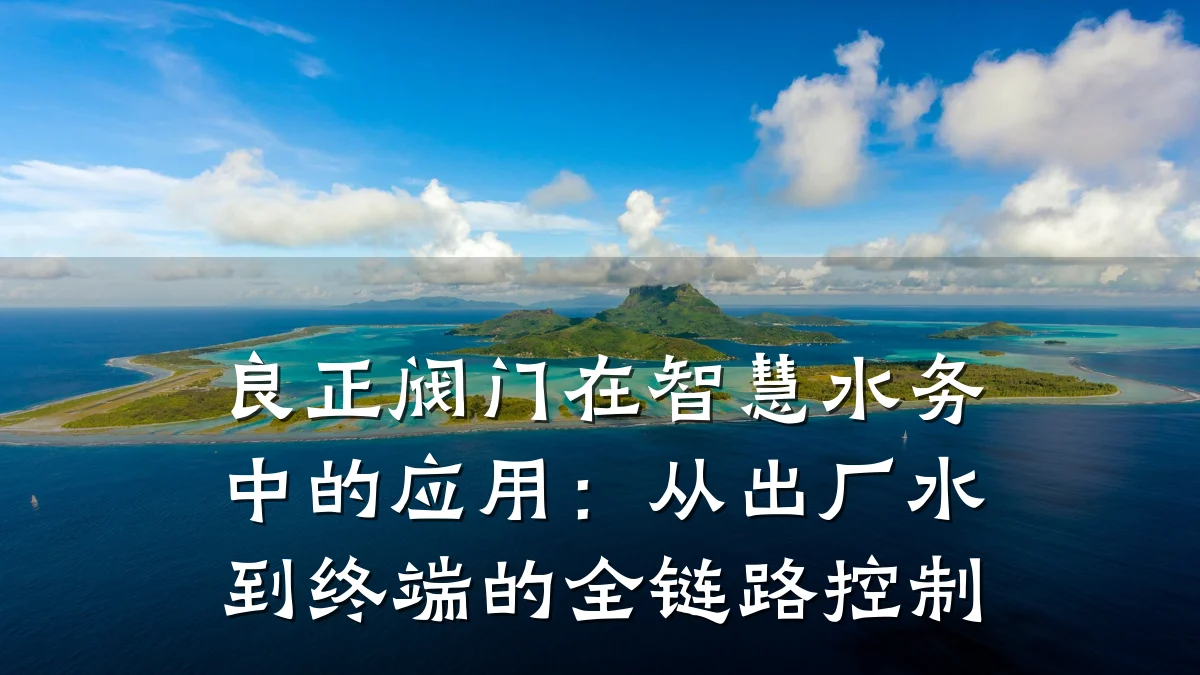 良正阀门在智慧水务中的应用:从出厂水到终端的全链路控制